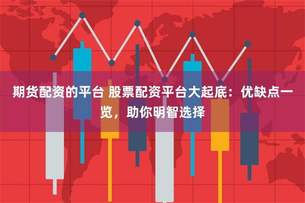 期货配资的平台 股票配资平台大起底：优缺点一览，助你明智选择