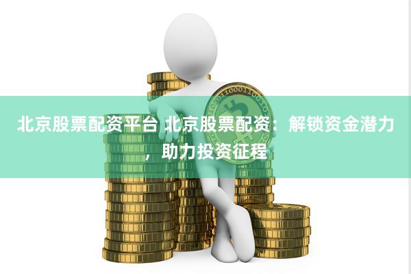北京股票配资平台 北京股票配资：解锁资金潜力，助力投资征程