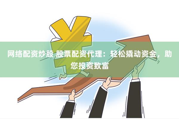 网络配资炒股 股票配资代理：轻松撬动资金，助您投资致富