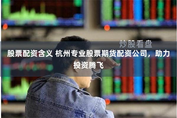 股票配资含义 杭州专业股票期货配资公司，助力投资腾飞