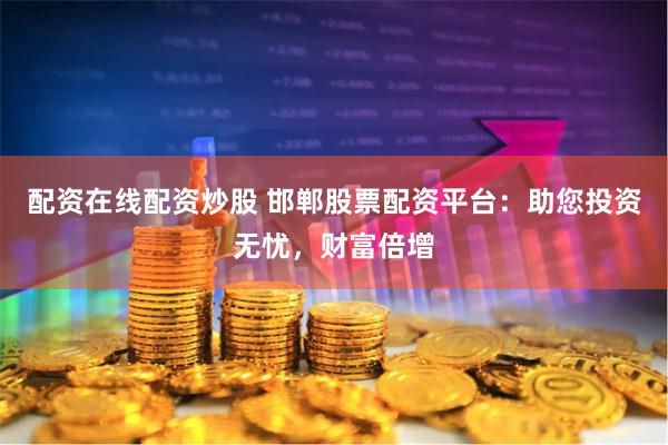 配资在线配资炒股 邯郸股票配资平台：助您投资无忧，财富倍增