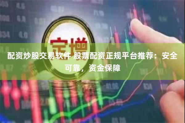 配资炒股交易软件 股票配资正规平台推荐：安全可靠，资金保障