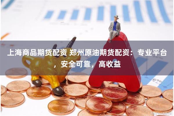 上海商品期货配资 郑州原油期货配资：专业平台，安全可靠，高收益