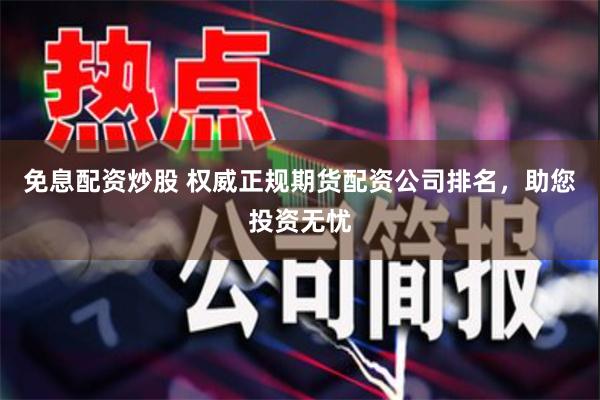 免息配资炒股 权威正规期货配资公司排名，助您投资无忧