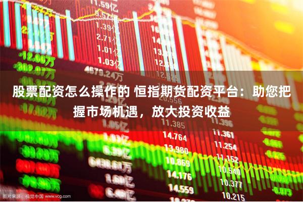 股票配资怎么操作的 恒指期货配资平台：助您把握市场机遇，放大投资收益