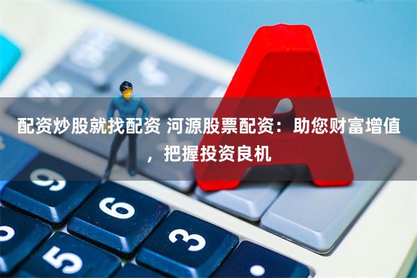 配资炒股就找配资 河源股票配资：助您财富增值，把握投资良机