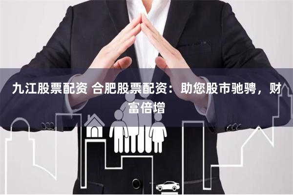 九江股票配资 合肥股票配资：助您股市驰骋，财富倍增