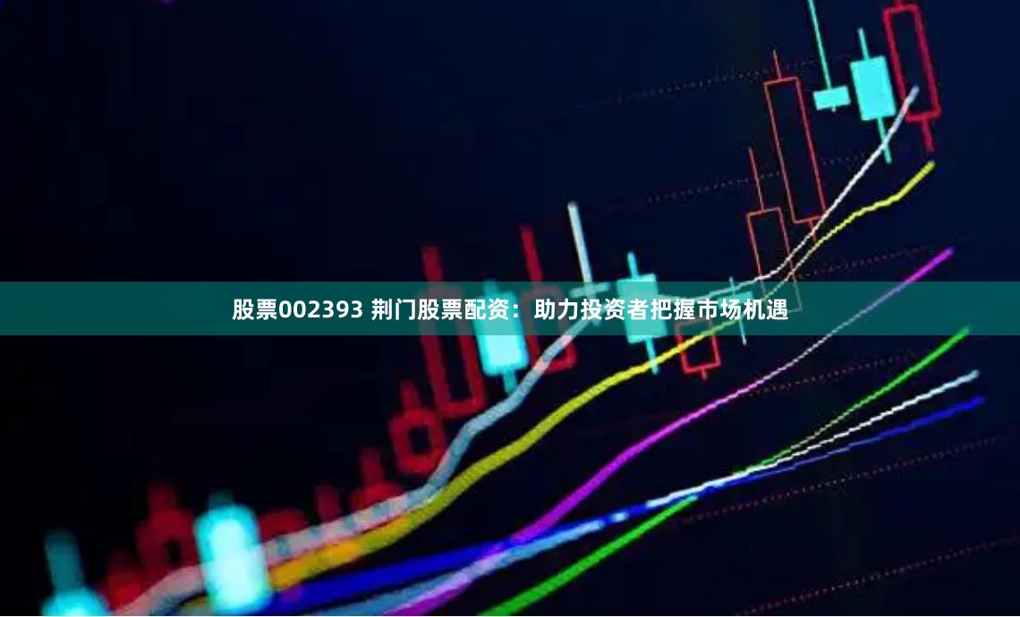 股票002393 荆门股票配资：助力投资者把握市场机遇