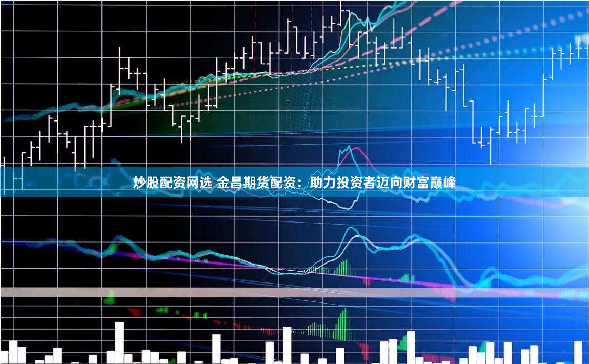 炒股配资网选 金昌期货配资：助力投资者迈向财富巅峰