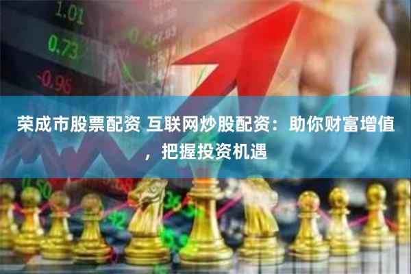 荣成市股票配资 互联网炒股配资：助你财富增值，把握投资机遇