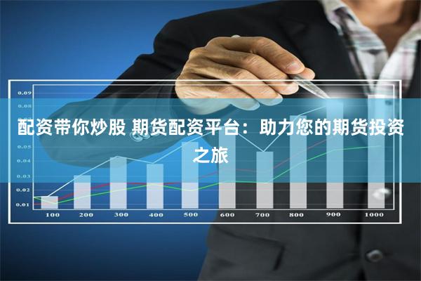 配资带你炒股 期货配资平台：助力您的期货投资之旅
