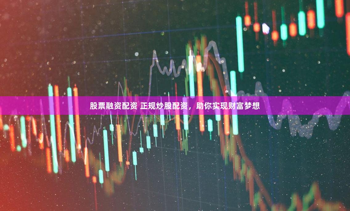 股票融资配资 正规炒股配资，助你实现财富梦想