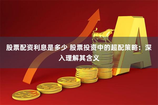 股票配资利息是多少 股票投资中的超配策略：深入理解其含义