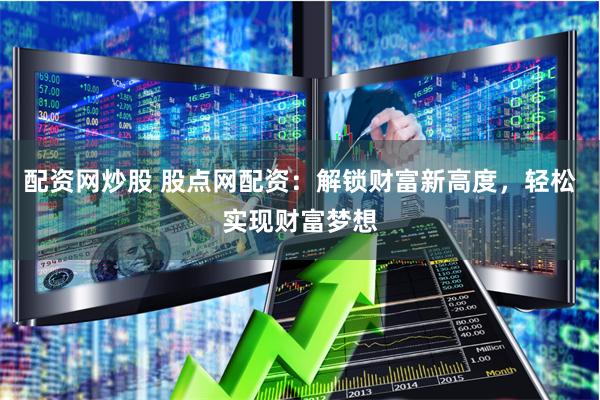 配资网炒股 股点网配资：解锁财富新高度，轻松实现财富梦想