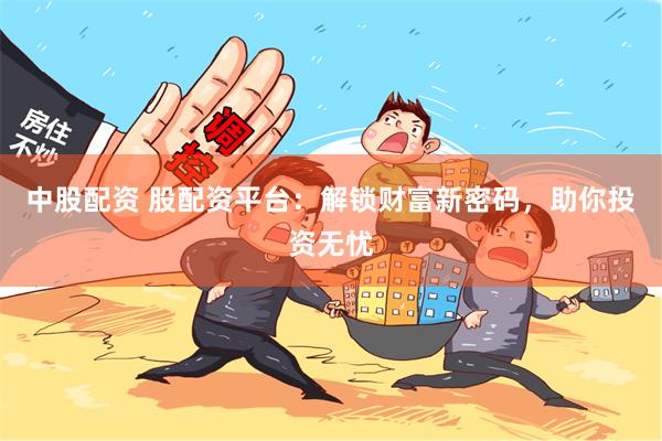 中股配资 股配资平台：解锁财富新密码，助你投资无忧