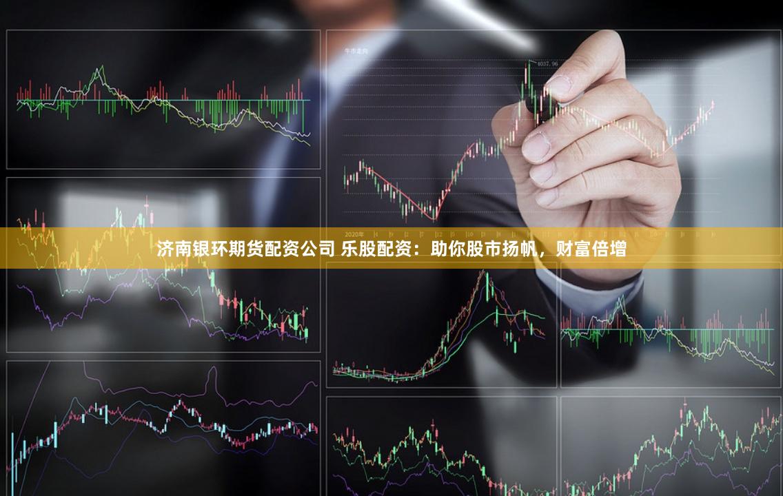 济南银环期货配资公司 乐股配资：助你股市扬帆，财富倍增