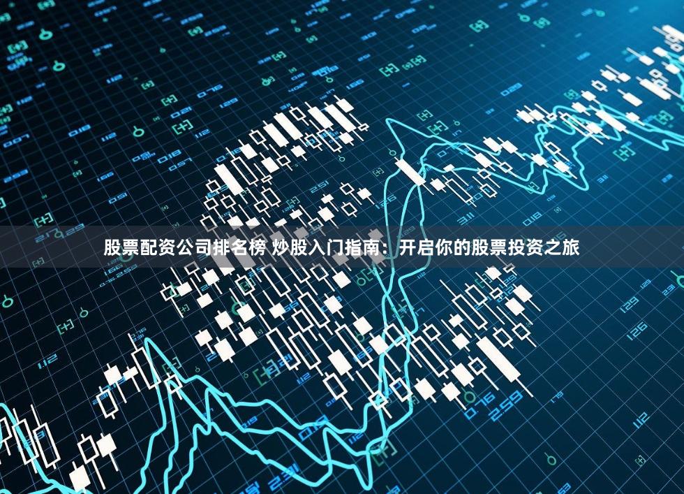 股票配资公司排名榜 炒股入门指南：开启你的股票投资之旅