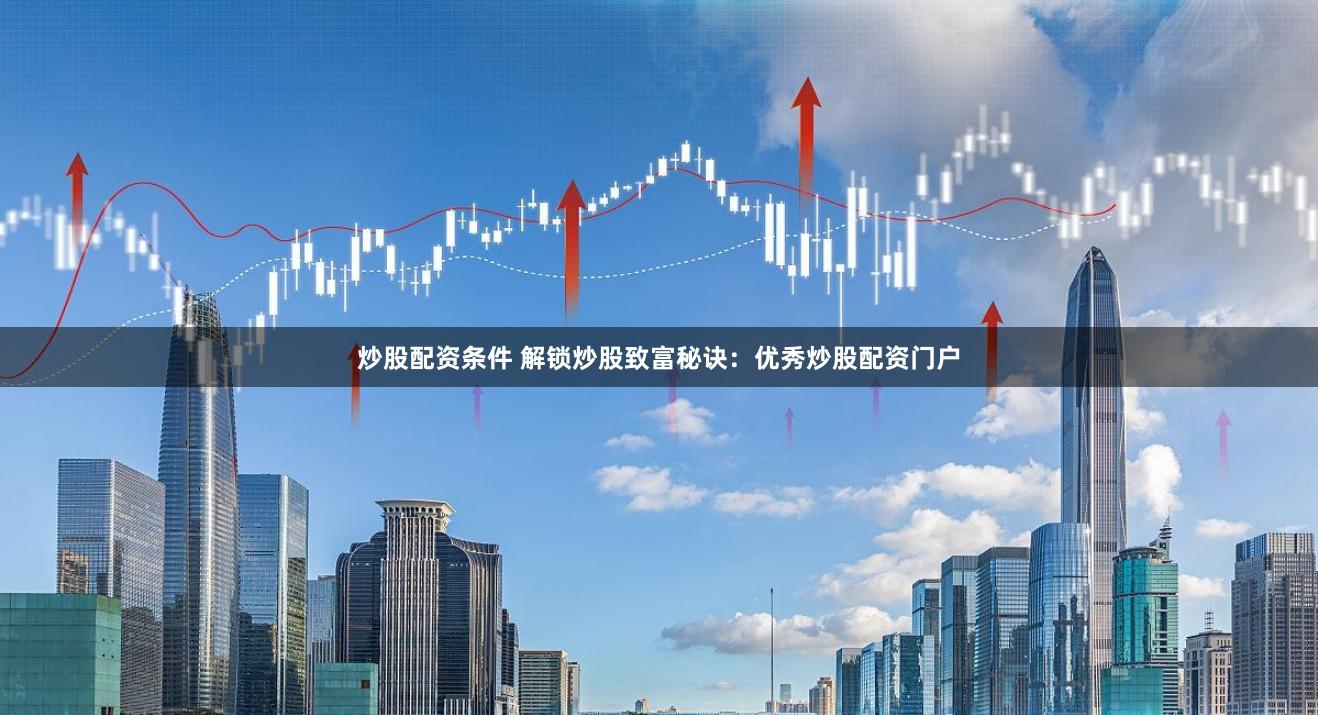 炒股配资条件 解锁炒股致富秘诀：优秀炒股配资门户