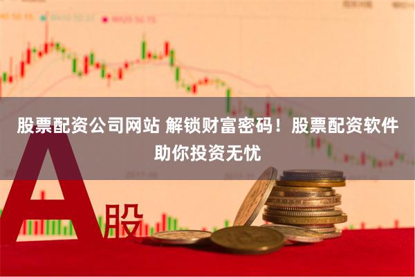 股票配资公司网站 解锁财富密码！股票配资软件助你投资无忧