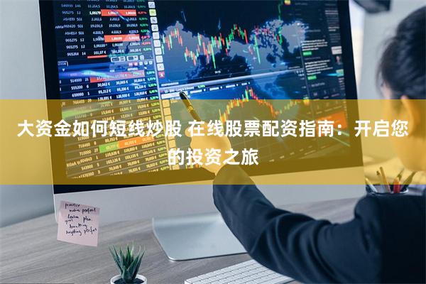 大资金如何短线炒股 在线股票配资指南：开启您的投资之旅