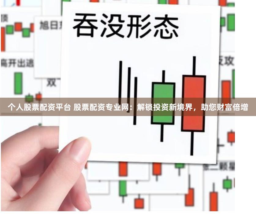 个人股票配资平台 股票配资专业网：解锁投资新境界，助您财富倍增