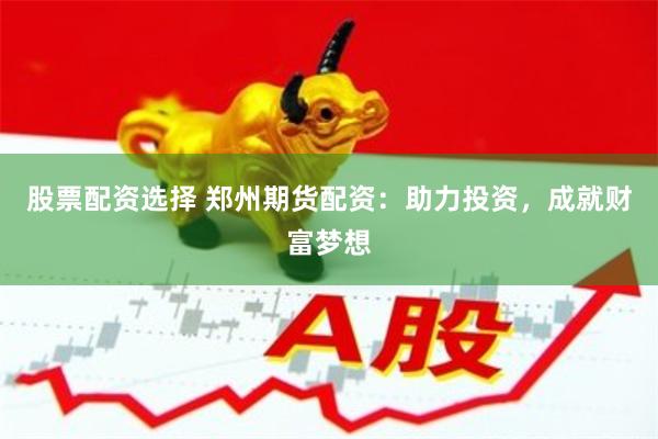 股票配资选择 郑州期货配资：助力投资，成就财富梦想