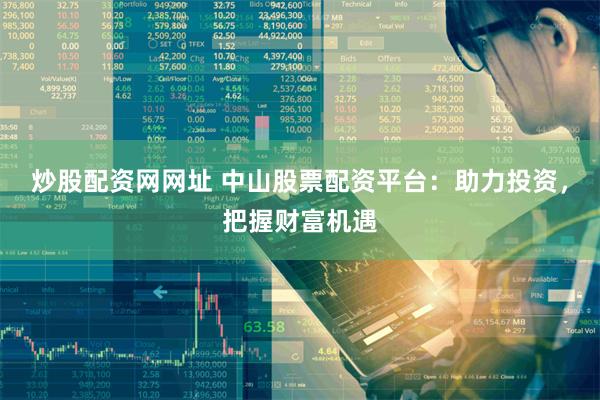 炒股配资网网址 中山股票配资平台：助力投资，把握财富机遇