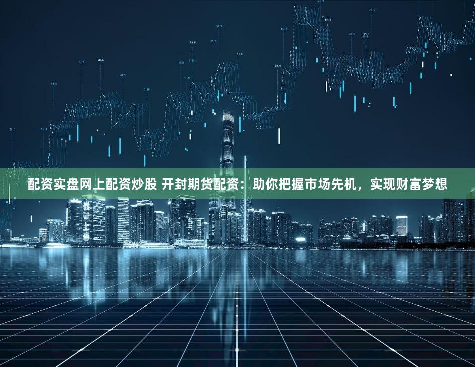 配资实盘网上配资炒股 开封期货配资：助你把握市场先机，实现财富梦想