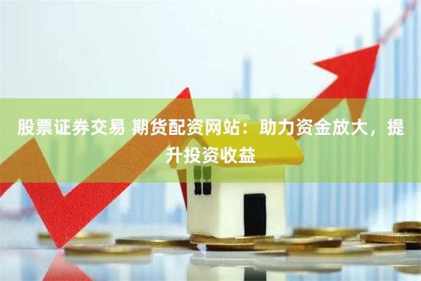 股票证券交易 期货配资网站：助力资金放大，提升投资收益