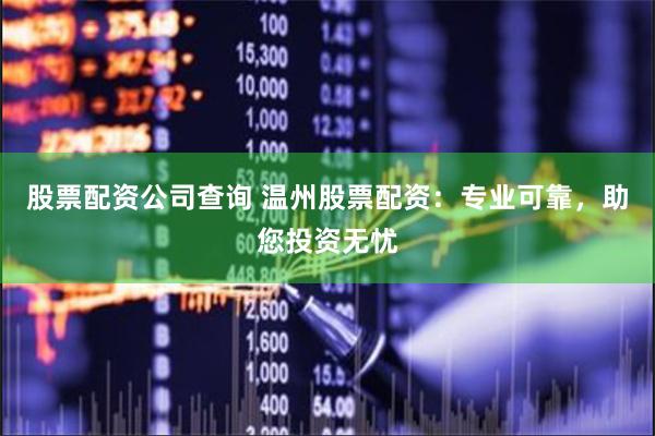 股票配资公司查询 温州股票配资：专业可靠，助您投资无忧