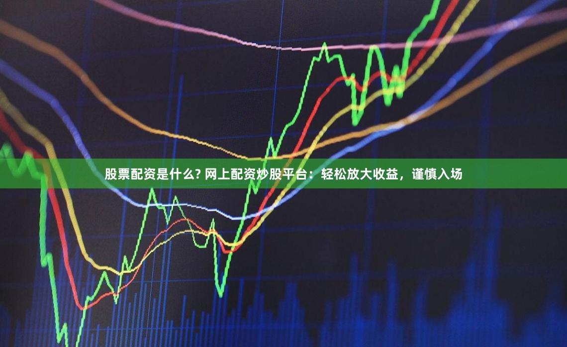 股票配资是什么? 网上配资炒股平台：轻松放大收益，谨慎入场