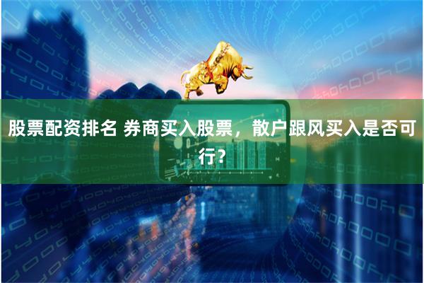 股票配资排名 券商买入股票，散户跟风买入是否可行？