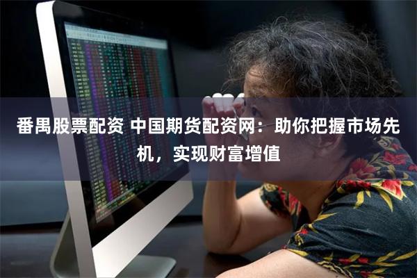 番禺股票配资 中国期货配资网：助你把握市场先机，实现财富增值