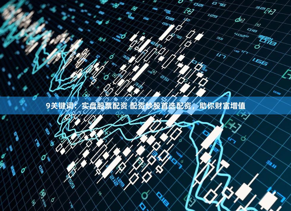 9关键词：实盘股票配资 配资炒股首选配资，助你财富增值