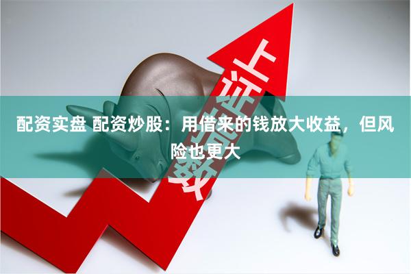 配资实盘 配资炒股：用借来的钱放大收益，但风险也更大