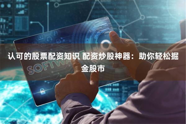 认可的股票配资知识 配资炒股神器：助你轻松掘金股市