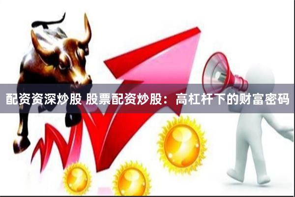 配资资深炒股 股票配资炒股：高杠杆下的财富密码