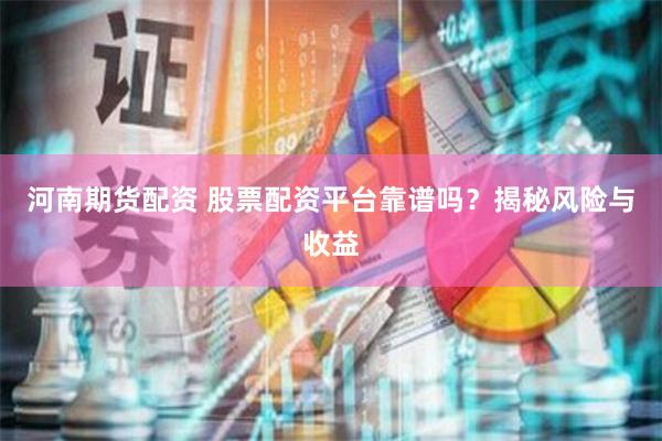 河南期货配资 股票配资平台靠谱吗？揭秘风险与收益