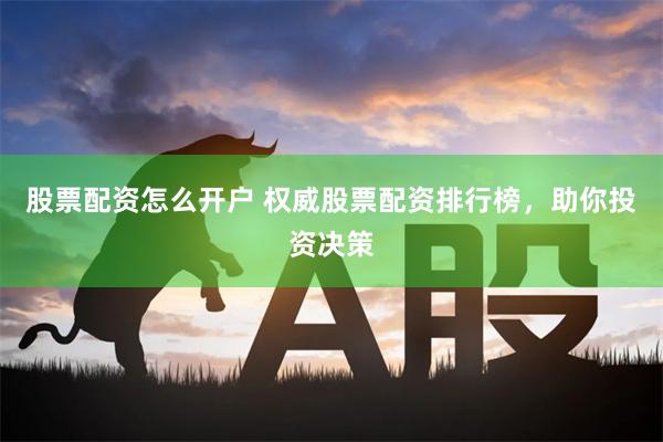 股票配资怎么开户 权威股票配资排行榜，助你投资决策