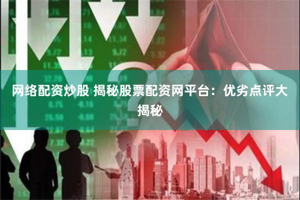 网络配资炒股 揭秘股票配资网平台：优劣点评大揭秘