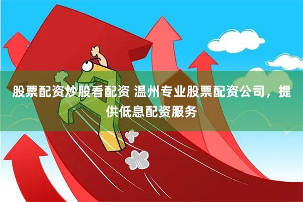 股票配资炒股看配资 温州专业股票配资公司，提供低息配资服务