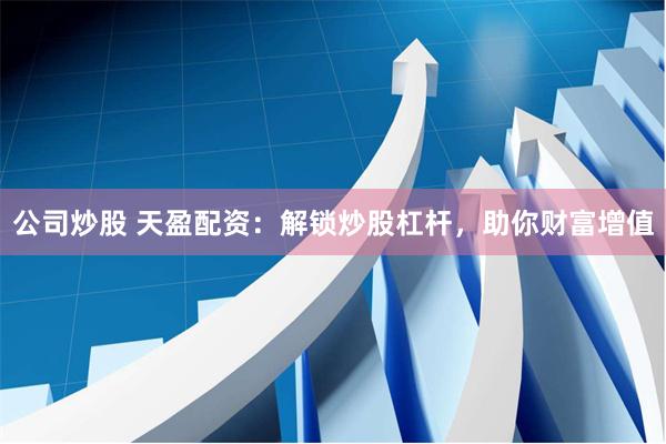 公司炒股 天盈配资：解锁炒股杠杆，助你财富增值