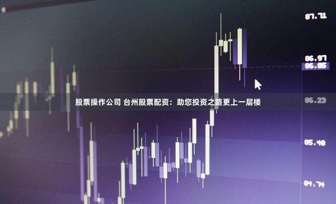 股票操作公司 台州股票配资：助您投资之路更上一层楼