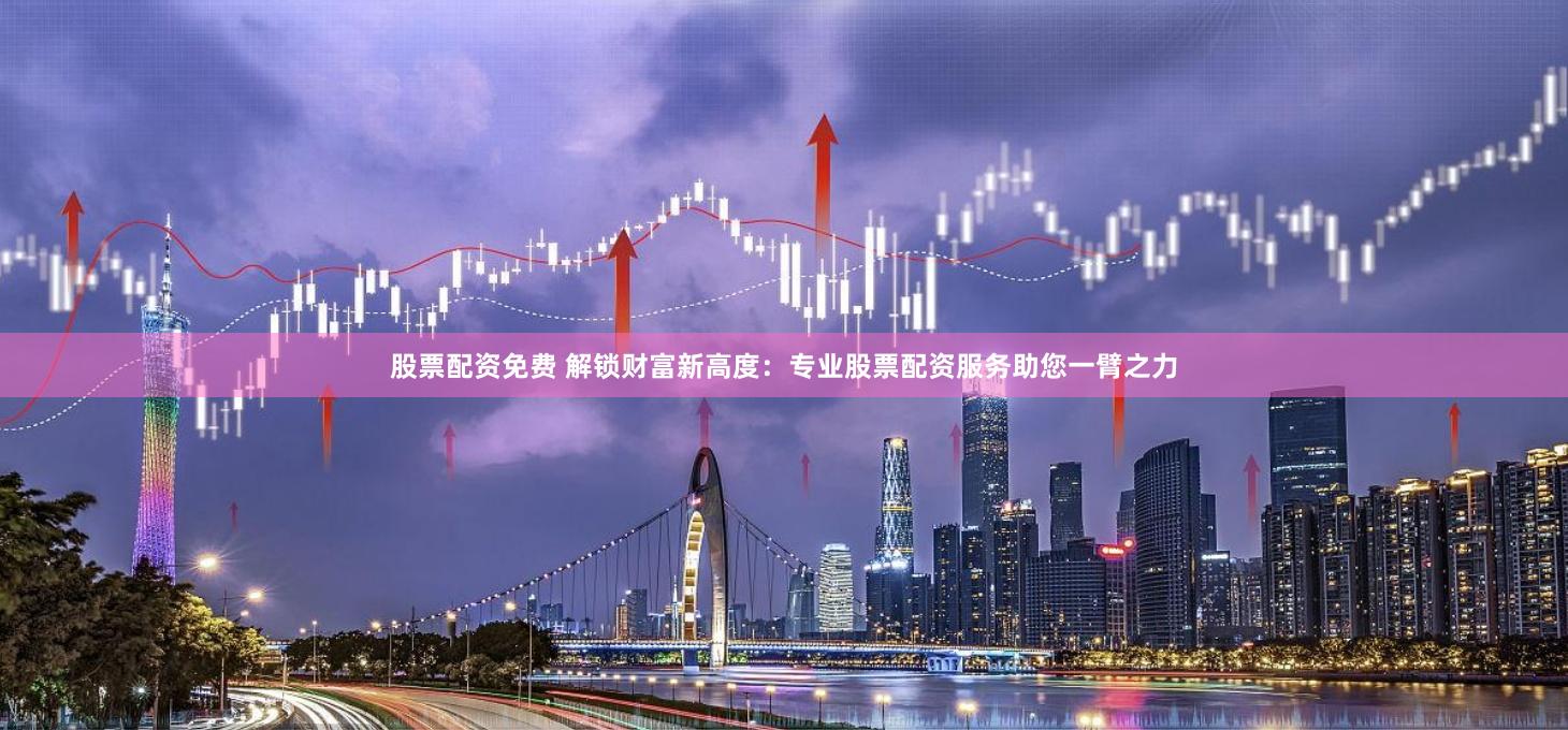 股票配资免费 解锁财富新高度：专业股票配资服务助您一臂之力