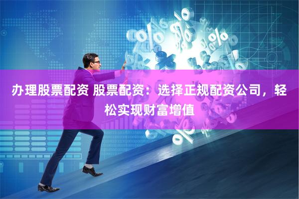 办理股票配资 股票配资：选择正规配资公司，轻松实现财富增值