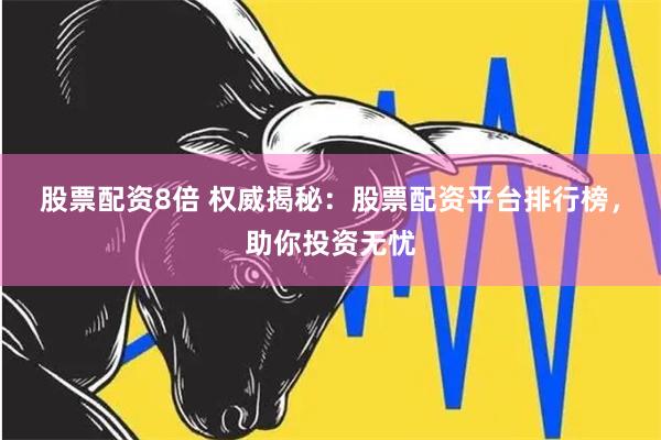 股票配资8倍 权威揭秘：股票配资平台排行榜，助你投资无忧