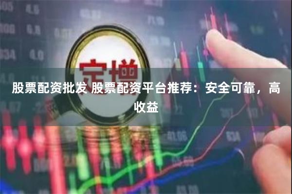 股票配资批发 股票配资平台推荐：安全可靠，高收益