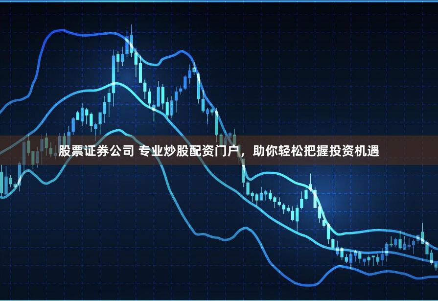 股票证券公司 专业炒股配资门户，助你轻松把握投资机遇