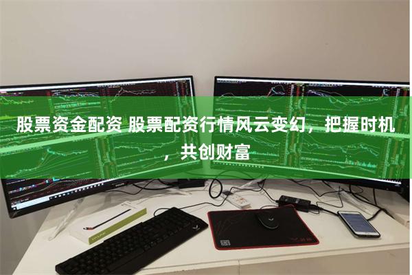 股票资金配资 股票配资行情风云变幻，把握时机，共创财富