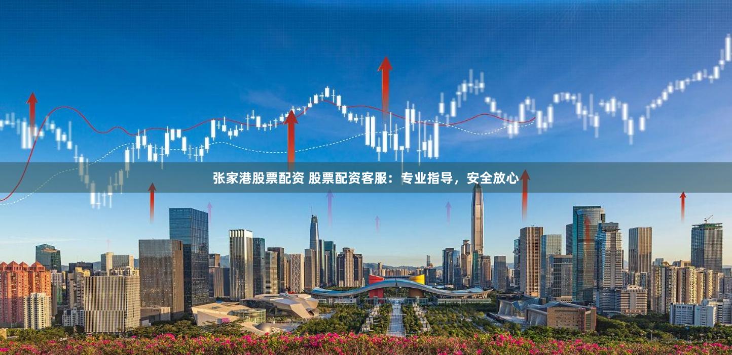 张家港股票配资 股票配资客服：专业指导，安全放心